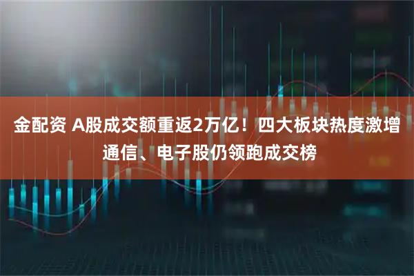 金配资 A股成交额重返2万亿！四大板块热度激增 通信、电子股仍领跑成交榜