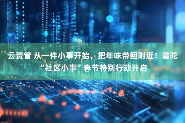 云资管 从一件小事开始，把年味带回附近！普陀“社区小事”春节特别行动开启