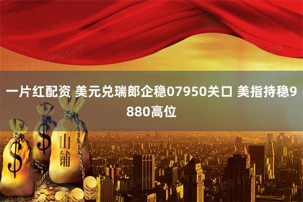 一片红配资 美元兑瑞郎企稳07950关口 美指持稳9880高位