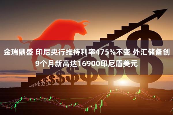 金瑞鼎盛 印尼央行维持利率475%不变 外汇储备创9个月新高达16900印尼盾美元
