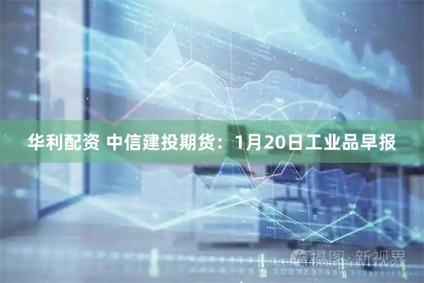 华利配资 中信建投期货：1月20日工业品早报