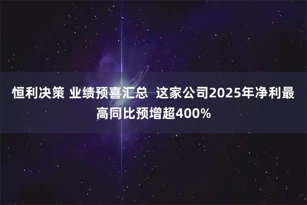 恒利决策 业绩预喜汇总  这家公司2025年净利最高同比预增超400%