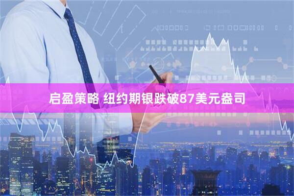 启盈策略 纽约期银跌破87美元盎司