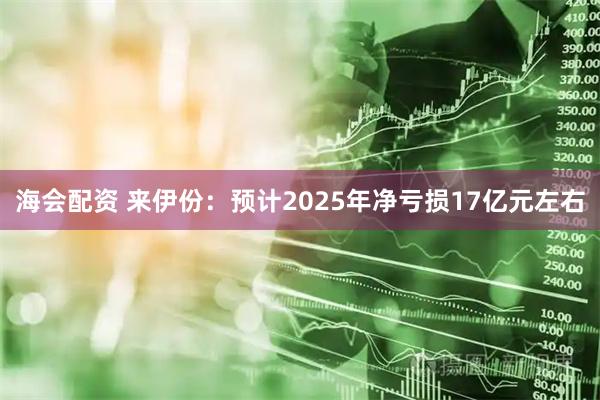 海会配资 来伊份：预计2025年净亏损17亿元左右