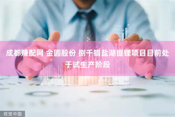 成都赚配网 金圆股份 捌千错盐湖提锂项目目前处于试生产阶段