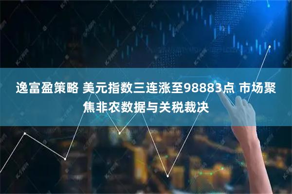 逸富盈策略 美元指数三连涨至98883点 市场聚焦非农数据与关税裁决