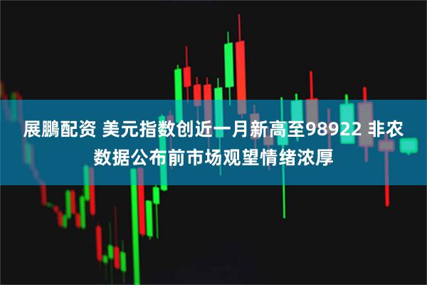 展鵬配资 美元指数创近一月新高至98922 非农数据公布前市场观望情绪浓厚