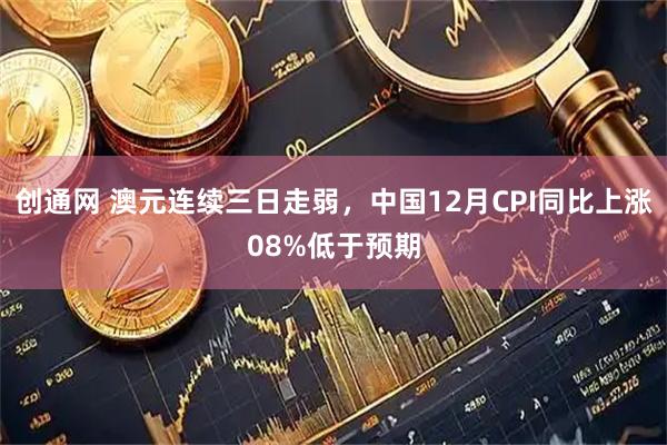 创通网 澳元连续三日走弱，中国12月CPI同比上涨08%低于预期