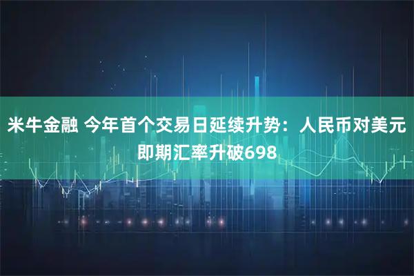 米牛金融 今年首个交易日延续升势：人民币对美元即期汇率升破698