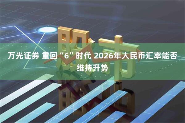 万光证券 重回“6”时代 2026年人民币汇率能否维持升势