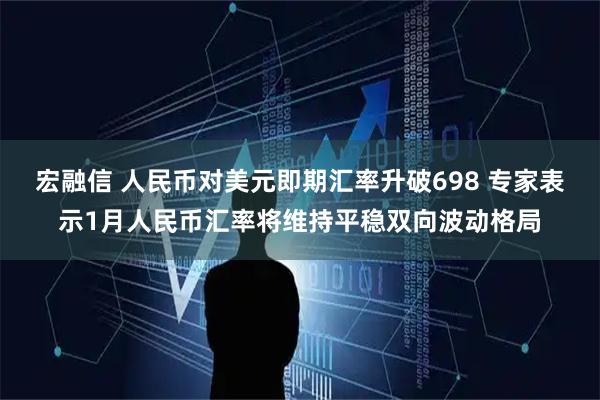 宏融信 人民币对美元即期汇率升破698 专家表示1月人民币汇率将维持平稳双向波动格局