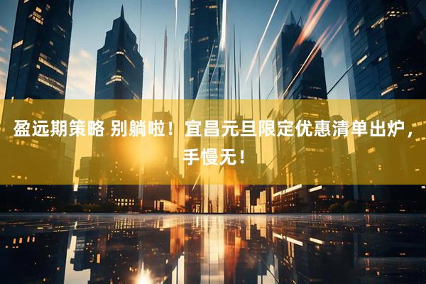 盈远期策略 别躺啦！宜昌元旦限定优惠清单出炉，手慢无！