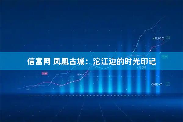 信富网 凤凰古城：沱江边的时光印记