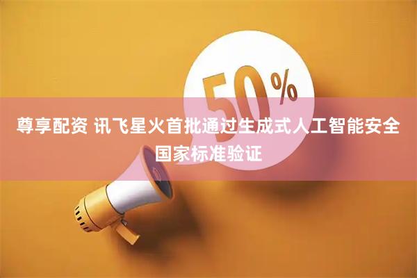 尊享配资 讯飞星火首批通过生成式人工智能安全国家标准验证