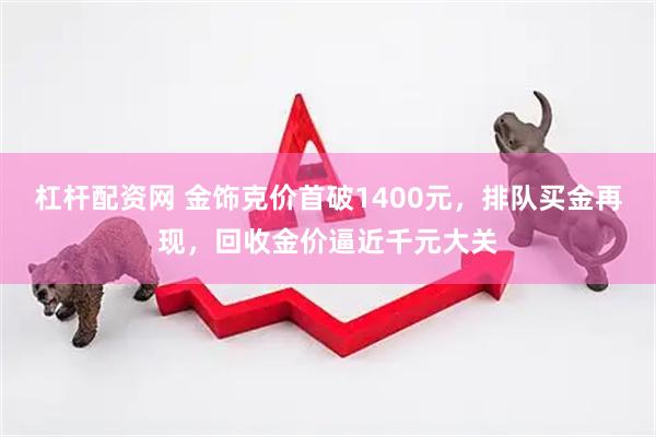 杠杆配资网 金饰克价首破1400元，排队买金再现，回收金价逼近千元大关