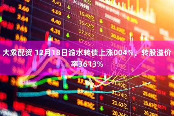 大象配资 12月18日渝水转债上涨004%，转股溢价率3613%