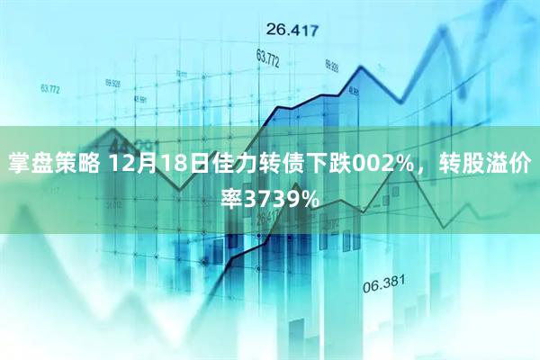 掌盘策略 12月18日佳力转债下跌002%，转股溢价率3739%