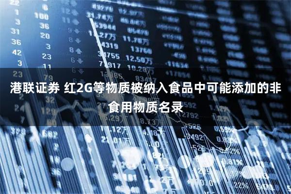 港联证券 红2G等物质被纳入食品中可能添加的非食用物质名录