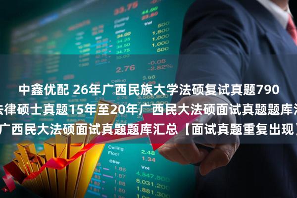 中鑫优配 26年广西民族大学法硕复试真题790题原题再现：广西民族法律硕士真题15年至20年广西民大法硕面试真题题库汇总【面试真题重复出现】