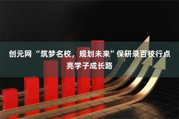 创元网 “筑梦名校，规划未来”保研录百校行点亮学子成长路