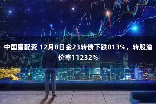 中国星配资 12月8日金23转债下跌013%，转股溢价率11232%