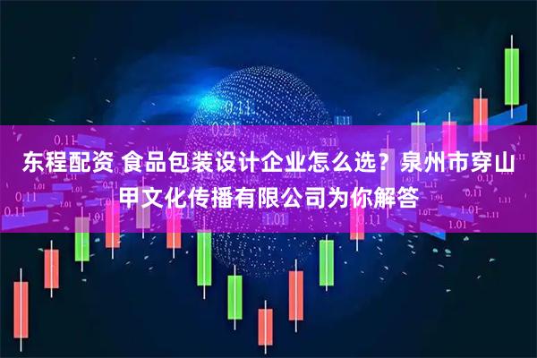 东程配资 食品包装设计企业怎么选？泉州市穿山甲文化传播有限公司为你解答