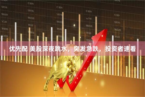 优先配 美股深夜跳水，突发急跌，投资者速看
