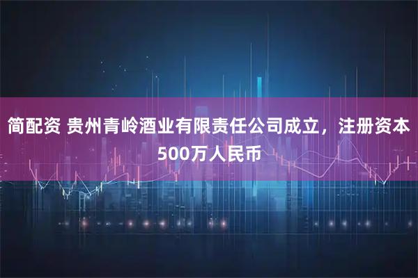 简配资 贵州青岭酒业有限责任公司成立，注册资本500万人民币