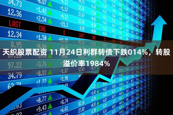 天织股票配资 11月24日利群转债下跌014%，转股溢价率1984%