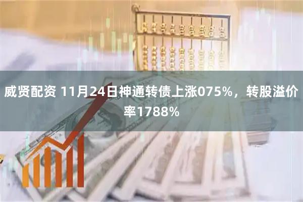 威贤配资 11月24日神通转债上涨075%，转股溢价率1788%