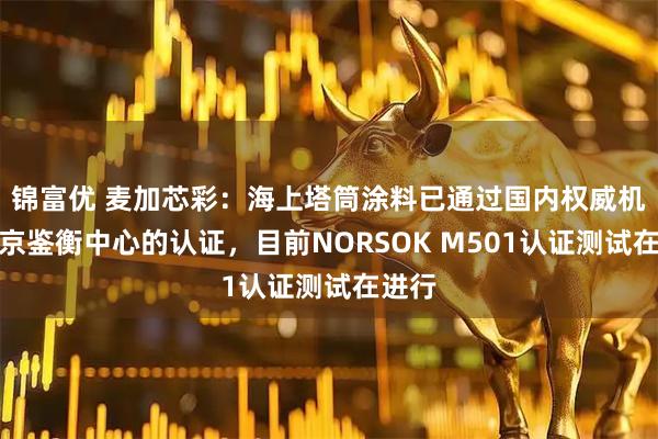 锦富优 麦加芯彩：海上塔筒涂料已通过国内权威机构北京鉴衡中心的认证，目前NORSOK M501认证测试在进行