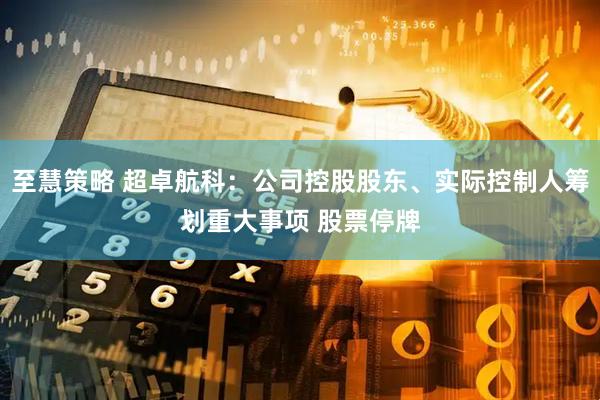 至慧策略 超卓航科：公司控股股东、实际控制人筹划重大事项 股票停牌