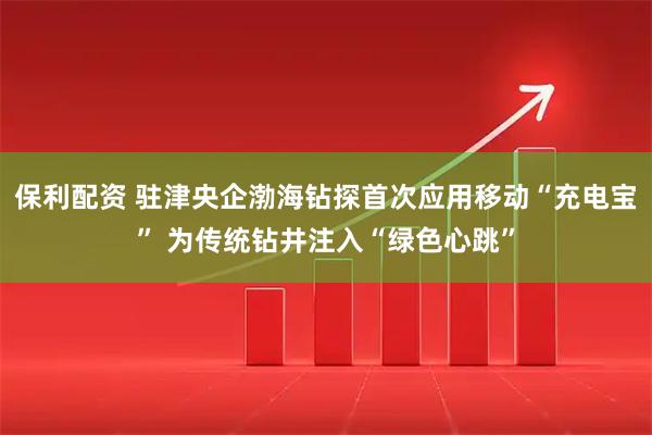 保利配资 驻津央企渤海钻探首次应用移动“充电宝” 为传统钻井注入“绿色心跳”