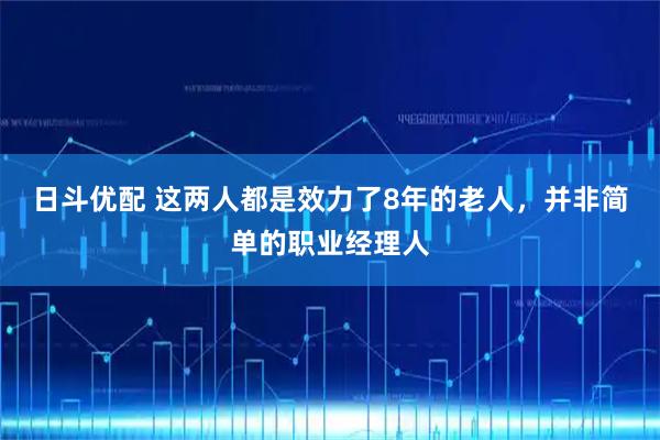 日斗优配 这两人都是效力了8年的老人，并非简单的职业经理人