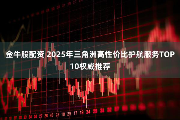 金牛股配资 2025年三角洲高性价比护航服务TOP10权威推荐