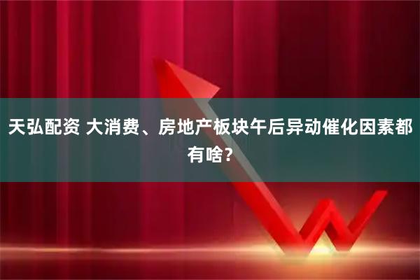 天弘配资 大消费、房地产板块午后异动催化因素都有啥？