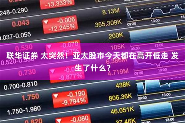 联华证券 太突然！亚太股市今天都在高开低走 发生了什么？