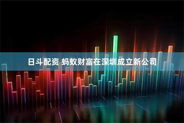 日斗配资 蚂蚁财富在深圳成立新公司