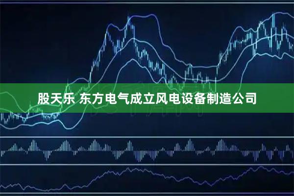 股天乐 东方电气成立风电设备制造公司