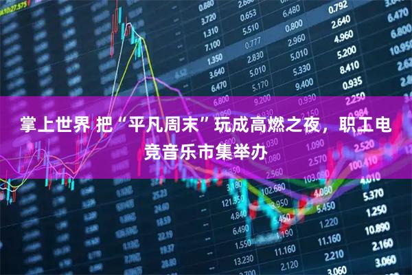掌上世界 把“平凡周末”玩成高燃之夜，职工电竞音乐市集举办
