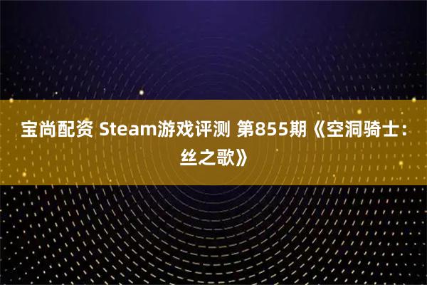宝尚配资 Steam游戏评测 第855期《空洞骑士：丝之歌》