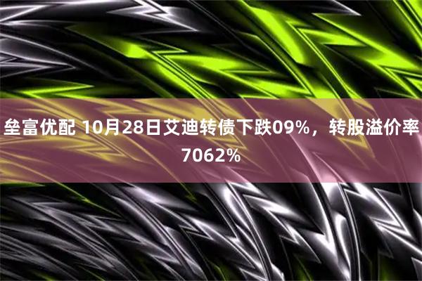 垒富优配 10月28日艾迪转债下跌09%，转股溢价率7062%