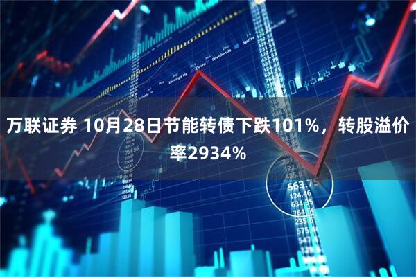 万联证券 10月28日节能转债下跌101%，转股溢价率2934%