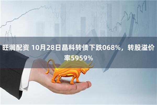 旺润配资 10月28日晶科转债下跌068%，转股溢价率5959%