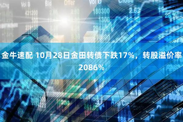 金牛速配 10月28日金田转债下跌17%，转股溢价率2086%