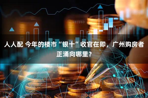 人人配 今年的楼市“银十”收官在即，广州购房者正涌向哪里？