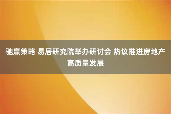 驰赢策略 易居研究院举办研讨会 热议推进房地产高质量发展