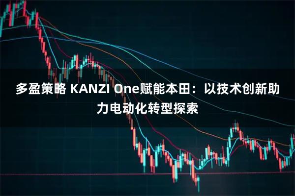 多盈策略 KANZI One赋能本田：以技术创新助力电动化转型探索