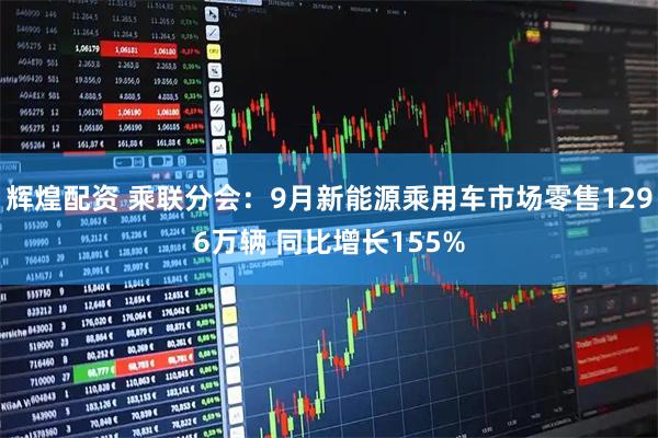 辉煌配资 乘联分会：9月新能源乘用车市场零售1296万辆 同比增长155%