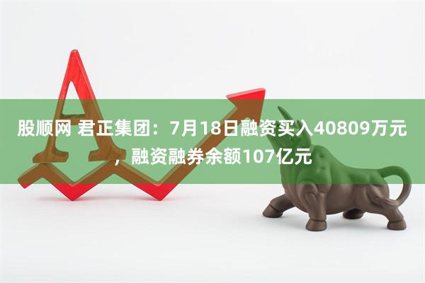 股顺网 君正集团：7月18日融资买入40809万元，融资融券余额107亿元